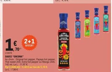 1€  70⁰  2+1 offert  l'unite  sauce "encona"  au choix: original hot pepper, papaya hot pepper, thai sweet chill, extra hot pepper ou mango chilli.  142 ml. le l: 11,97 €  par 3 (420 ml): 3,40 € au li