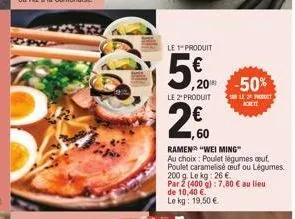 popw  le produit  5% 50%  le 2" produit  le  2€0  ,60  cett  ramen "wei ming"  au choix: poulet légumes auf. poulet caramelise auf ou légumes.  200 g. le kg: 26 €  par 2 (400 g): 7,80 € au lieu  de 10
