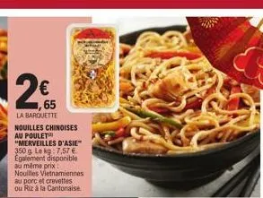 2€  65  la barquette  nouilles chinoises au poulet "merveilles d'asie" 350 g. le kg: 7,57 €. egalement disponible au même prix nouilles vietnamiennes au porc et crevettes ou riz à la cantonaise. 