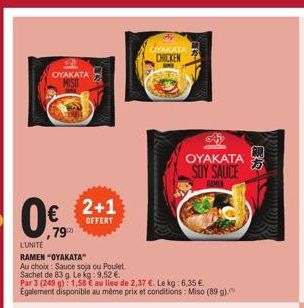 OYAKATA  L'UNITE RAMEN "OYAKATA"  Au choix: Sauce soja ou Poulet  Sachet de 83 g. Le kg: 9,52 €  Par 3 (249 g): 1,58 € au lieu de 2,37 €. Le kg: 6,35 €. Egalement disponible au même prix et conditions