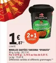 1€  l'unite  nouilles sautées yakisoba "oyakata" 93 g. le kg: 20,11 €  par  3 (276 g): 3,74 € au lieu de 5,61 €. le kg: 13,41 €  différentes variétés et différents grammages.  2+1  offert  oyakata  va