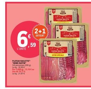 L'UNITÉ  2+1 € OFFERT  ,59  PLATEAU RACLETTE  "HENRI RAFFIN"  3/4 personnes (200 g) Lekg: 32.05 €  Par (600 g) 13,18 € au lie de 19,77 €  Lekg: 21,97 €  RAFFIN  PLATEAU RACLETTE  PLATEAU RACLETTE  OFF