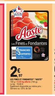 2007  Aoste  Les Fines et Fondantes  6 TRANCHES 3OFFERTES  €  97  LES FINES ET FONDANTES "ADSTE" 100 g 0,05 kg offerte (150 g) Lekg: 19.80€  Egalement disponible au même prix Serrano ou -25% de Sel 