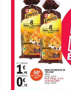 EPICOR  Pains chocolat  levain  LE 1 PRODUIT  1  LE 2º PRODUIT  ,72  EPICOR  45 -50% EPI D'OR  360 9  Le kg: 4.03 €  KORTE  Par 2 (720 g): 2,17 € au lieu de 2,90 €. Le kg: 3,03 €  Pains Chocolat  PAIN