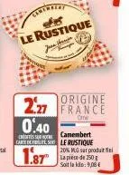 le rustique  origine  227 france 0.40  c  camembert  care del sole rustique  1.87  20% mlg sar prodat fi la piece de 250 g soit la kilo: 9,08 € 