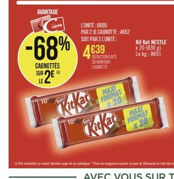 AVANTAGE  carte  10  -68%  CAGNOTTÉS SURE  LE  10  P  L'UNITÉ: 6665  PAR 2 JE CAGNOTTE: 4652 SOIT PAR 2 L'UNITÉ:  DEDUCTION FAITE DU MONTANT CAGNOTTE  MAXI  FORMAT  x20  Kit Kat NESTLE 20 (830 g) Le k