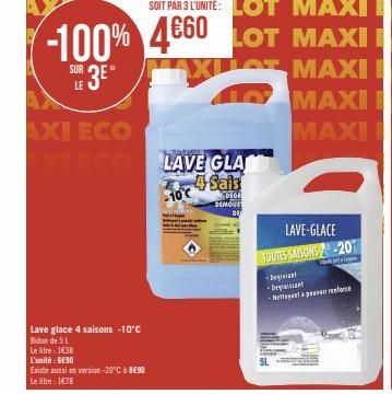 SUR 3E" MAXLOT MAXI  LE  MAXI  MAXI  AXI ECO  XI ECO  Lave glace 4 saisons -10°C  Bidon de 5 L  Le litre : 1€38  L'unité : GE90  Existe aussi en version-20°C à 8€90  Le libre: 1€78  LAVE GLA 4 Sais  -