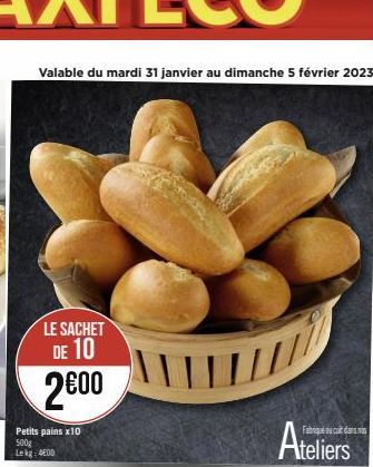 Valable du mardi 31 janvier au dimanche 5 février 2023  LE SACHET DE 10  2⁹00  Petits pains x10 500g  Lekg: 400  Ateliers 