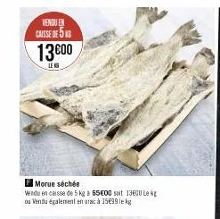 vendu en  caisse de 5kg  13600  leng  fmorue séchée  vendu en caisse de 5 kg 65€00 soit 13600 lekg ou vendu également en vrac à 15€99 le kg  