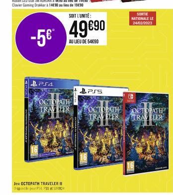 -5€*  PS4  OCTOPATH TRAVELER  Jeu OCTOPATH TRAVELER II Ospinale pour PS4 PSS et SWITCH  SOIT L'UNITÉ:  49€90  AU LIEU DE 54€90  PS5  OCTOPATH TRAVELER  1  SORTIE NATIONALE LE 24/02/2023  16  OCTOPATH 