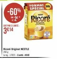 -60%  2⁹*  soit par 2 l'unité:  3€14  format 260g special  ricoré original nestle 260 g  le kg: 1723- l'unité: 4648  ness  ricoré  original 