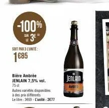 -100%  se 3€  soit par 3 l'unite:  1€85  bière ambrée jenlain 7,5% vol.  75 cl  autres variétés disponibles  à des prix différents  le litre: 3669-l'unité: 2€77  jenlain  ambree  