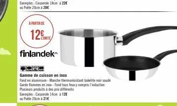 a partir de  12  finlandek  lunite  gamme de cuisson en inox  fond en aluminium-manche thermorésistant bakelite noir soudé garde flammes en inax-fond tous feux y compris l'induction  plusieurs produit