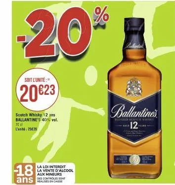 soit l'unité:  20€23  18  scotch whisky 12 ans ballantine's 40% vol. 70 cl l'unité: 25€29  ans  la loi interdit la vente d'alcool aux mineurs  des controles sont  -2011  ballantine's  blended scotch w