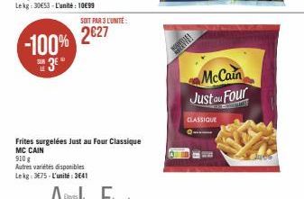 -100%  3⁹°  SOIT PAR 3 L'UNITÉ:  2€27  Frites surgelées Just au Four Classique  MC CAIN  910 g  Autres variétés disponibles Lekg: 3575-L'unité: 3641  McCain Just au Four  CLASSIQUE  Jubs 