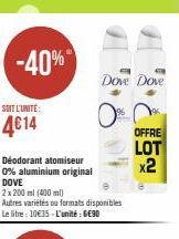 SOIT L'UNITÉ:  4€14  -40%  Déodorant atomiseur 0% aluminium original  DOVE 2x200ml (400ml)  Autres variétés ou formats disponibles  Le litre : 10€35-L'unité : 6€90  Dove Dove  OFFRE  LOT  x2 