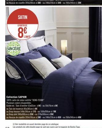 SATIN  A PARTIR DE  8€  SINCERE  L'UNITE  Collection SAPHIR  100% satin de coton certifié "OEKO-TEX®"  Plusieurs coloris disponibles  Existe en Taie d'oreiller 63x63cm à 8€ -ou 50x70cm à 8€  ou Taie d