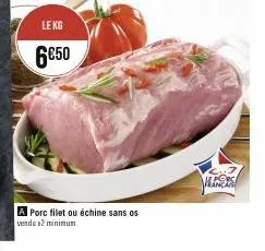 le kg  6€50  a porc filet ou échine sans os  vendu 12 minimum  aless 