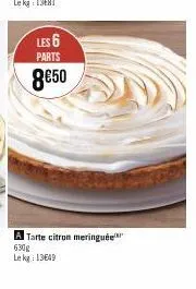 les 6  parts  8€50  a tarte citron meringuée 630g le kg: 13€49 