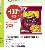 -100%  SE3E  SOIT PAR 3 L'UNITE:  2639  McCain Just Four  CLASSION  Frites surgelées Just au Four Classique MC CAIN  910 g  Autres variétés disponibles  Le kg: 3693-L'unité: 3658 