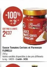 -100%  soit par 3 l'unité:  2€37  sauce tomates cerises et parmesan florelli  250 g autres variétés disponibles à des prix différents le kg: 14620-l'unité: 355  florelli  sauce tes cerises pemesan 