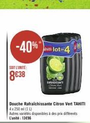 -40%  SOIT L'UNITE:  8€38  hiti lot-4  Douche Rafraîchissante Citron Vert TAHITI  4 x 250 ml (1 L)  Autres variétés disponibles à des prix différents L'unité: 13€96  RAFAISANT Genere 