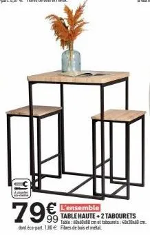 1  79€  € l'ensemble  table haute +2 tabourets table:68 cm et tabourets: 40x30cm. dont éco-part. 1,80 fibres de bois et métal 