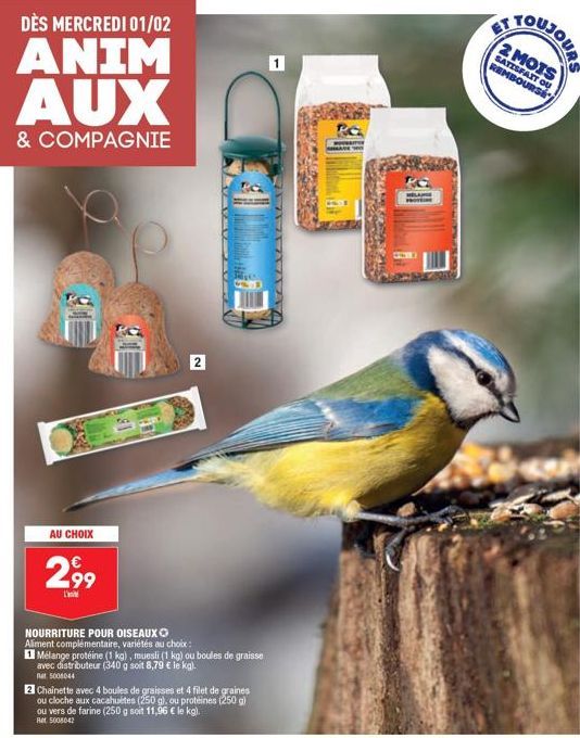 DÈS MERCREDI 01/02  ANIM AUX  & COMPAGNIE  AU CHOIX  2,99  L'  NOURRITURE POUR OISEAUX Aliment complémentaire, variétés au choix:  Mélange protéine (1 kg), muesli (1 kg) ou boules de graisse avec dist