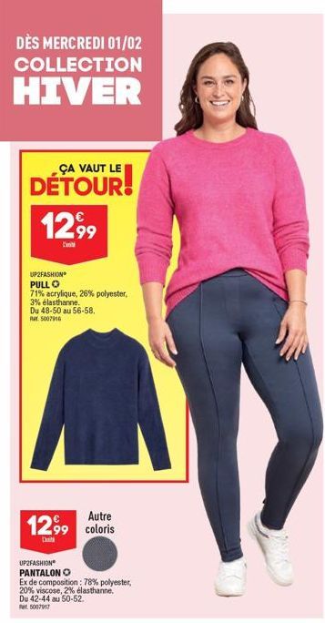 DÈS MERCREDI 01/02 COLLECTION  HIVER  ÇA VAUT LE  1299⁹  l'unité  UP2FASHION PULL O  71% acrylique, 26% polyester, 3% élasthanne. Du 48-50 au 56-58. RM 5007916  Autre  1299 coloris  UP2FASHION PANTALO