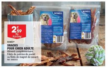 2⁹9  175 15,24 kg  ROMEO  SNACKS  POUR CHIEN ADULTE Aliment complémentaire. Filets de poitrine de poulet ou filets de magret de canard. Ret 5008353  ROMEO  Fes  ROMEO 