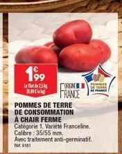 199  2,5  c  origin  france  pommes  pommes de terre de consommation à chair ferme catégorie 1. variété franceline. calibre: 35/55 mm. avec traitement ret 6181  anti-germinatif. 