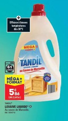 Efficace à basses températures des 30°C  61  LAVAGES  TANDIL  asretenes au Savon de Marseille  MÉGA+ FORMAT  5%  1.5L1,40€)  MEGA!!  FORMATS  TANDIL  LESSIVE LIQUIDE O Au savon de Marseille.  500471 