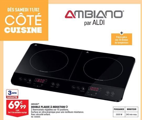 DÈS SAMEDI 11/02  CÔTÉ  CUISINE  3 ans  GARANTIE  6999  Deciclage  1800  00  01  AMBIANO  DOUBLE PLAQUE À INDUCTION O  2 thermostats réglables sur 10 positions. Surface en vitrocéramique pour une meil