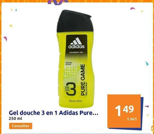 adidas  SHOWER GEL  GUIAO  WOOD  Gel douche 3 en 1 Adidas Pure... 250 ml  Consulter  BODY MAIR FACE  3  250mle 841cz  PURE GAME  RELAXING  149  5.96/1 