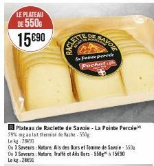 LE PLATEAU  DE 550  15 €90  B Plateau de Raclette de Savoie - La Pointe Percée 29% mg au lait thermise de Vache - 550g  Le kg 28491  DE  Ou 3 Saveurs: Nature, Ails des Ours et Tomme de Savoie - 550g O