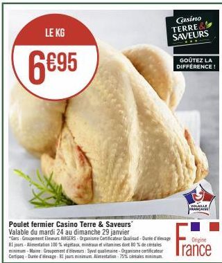 LE KG  6€95  Casino TERRE SAVEURS  Poulet fermier Casino Terre & Saveurs Valable du mardi 24 au dimanche 29 janvier  *Gers Groupement Eleveurs AVIGERS- Organisme Certificateur Qualisad-Durée d'élevage