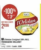 -100%  3e  ser  soit par 3 l'unité  2666  a l'ortolan l'original 28% m.g. fromagerie milleret 250 g le kg: 1596-l'unité:3€99  l'ortolan  riginal 