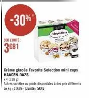 -30%  soit l'unité:  3681  misges daza  crème glacée favorite selection mini cups haagen-dazs  x4 (318)  autres variétés ou poids disponibles à des prix différents le kg: 11698 l'unité:5645 