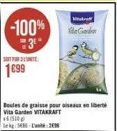 soit par 3 l'unite:  1699  -100%  boules de graisse pour oiseaux en liberté vita garden vitakraft  x6 (510g)  le kg: 5686-l'unité: 2€99  vitakraft  vita garden 