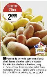 LE FILET DE 2,5KG  2€99  POMMES DE TERME  E FRANCE  C Pomme de terre de consommation à chair ferme blanche spéciale vapeur Variétés Annabelle ou Anoe ou Jazzy  ou Pomme de terre de consommation à chai