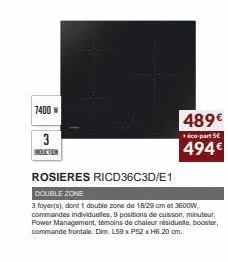 7400 w  3  induction  489€  + éco-part 5€  494€  rosieres ricd36c3d/e1  double zone  3 foyer(s), dont 1 double zone de 18/29 cm 3600w, commandes individuelles, 9 positions de cuisson, minuteur, power 