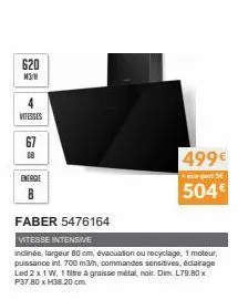 620  m3/h  vitesses  energie  b  faber 5476164  vitesse intensive  inclinée, largeur 80 cm, évacuation ou recyclage, 1 moteur, puissance int. 700 m3/h, commandes sensitives, éclairage led 2 x 1 w, 1 f