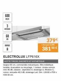 600  m3/h  3  vitesses  68  18  energe  379€ 38150 €  co-part 2.50€  electrolux lfp616x  hotte tiroir, discrète et esthétique  largeur 60 cm, commandes mécaniques, fire métallique lavable, évacuation 