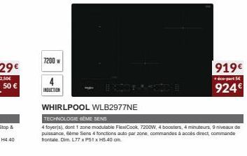 7200 w  INDUCTION  WHIRLPOOL WLB2977NE  TECHNOLOGIE GEME SENS  4 foyer(s), dont 1 zone modulable FlexiCook, 7200W, 4 boosters, 4 minuteurs, 9 niveaux de puissance, 6ème Sens 4 fonctions auto par zone,