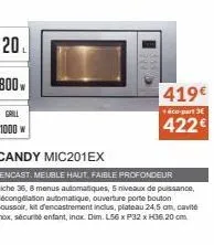 20  800w  grill 1000 w  419€  +éco-part 3  422€  candy mic201ex  encast. meuble haut, faible profondeur niche 36, 8 menus automatiques, 5 niveaux de puissance, décongélation automatique, ouverture por