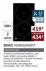 3600 w  2 INDUCTION  X 12  Disponible despieces détachées  419€  éco-part 5€  424€  BEKO HDMI32400DT  DESIGN ÉPURÉ  2 foyer(s), commandes sensitives, zone avant 1400W, zone arrière 3000W, 9 niveaux de