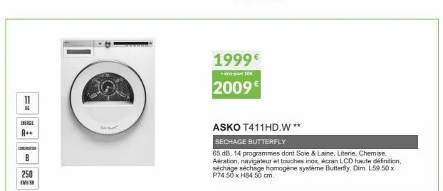 11  kg  energie  a++  common  250  kmurk  du  1999€  + éco-part 10€  2009  asko t411hd.w**  sechage butterfly  65 db, 14 programmes dont soie & laine, literie, chemise, aération, navigateur et touches