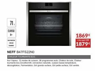 71₁ classe  1869€  +éco-part 10  1879€  neff b47fs22no  chaleur tournante eco  four vapeur, 12 modes de cuisson, 38 programmes auto, chaleur de sole, chaleur toumante éco,circotherm, convection nature