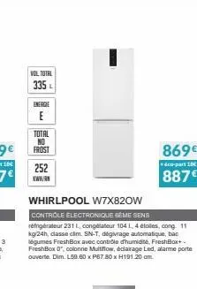 vol total  335 l  energie  e  total  no  frost  252  www.  whirlpool w7x820w  controle electronique 6ème sens réfrigérateur 231 l, congélateur 104 l, 4 étoiles, cong. 11 kg/24h, classe clim. sn-t, dég