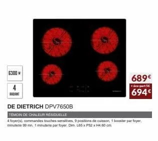 6300 w  689€ 694€  éco-part 5  de dietrich dpv7650b  témoin de chaleur résiduelle  4 foyer(s), commandes touches sensitives, 9 positions de cuisson, 1 booster par foyer, minuterie 99 mm, 1 minuterie p